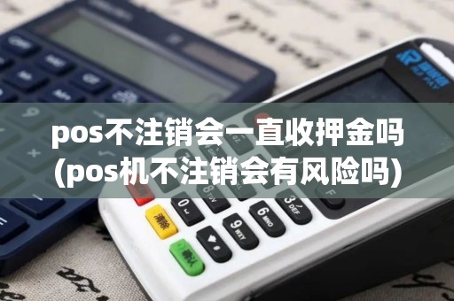 pos不注销会一直收押金吗(pos机不注销会有风险吗)