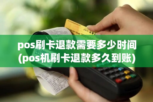pos刷卡退款需要多少时间(pos机刷卡退款多久到账) pos刷卡退款需要多少时间(pos机刷卡退款多久到账)