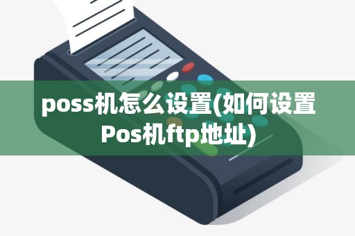 poss机怎么设置(如何设置Pos机ftp地址) poss机怎么设置(如何设置Pos机ftp地址)