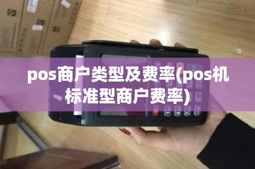 pos商户类型及费率(pos机标准型商户费率) pos商户类型及费率(pos机标准型商户费率)