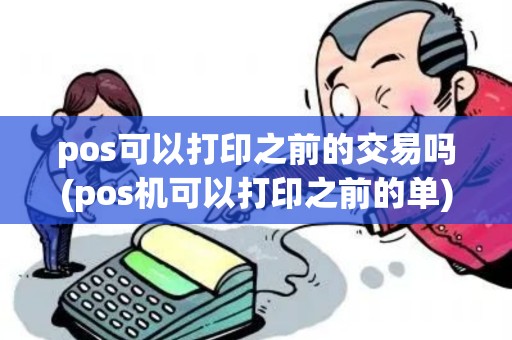 pos可以打印之前的交易吗(pos机可以打印之前的单)