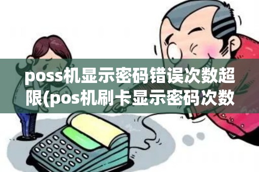 poss机显示密码错误次数超限(pos机刷卡显示密码次数超限)