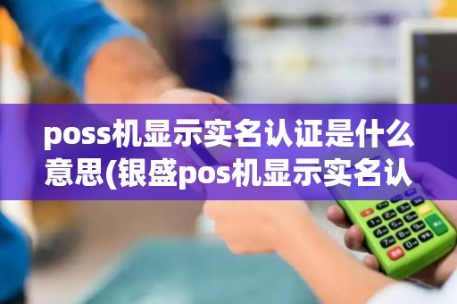poss机显示实名认证是什么意思(银盛pos机显示实名认证)