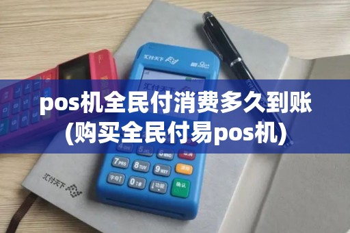 pos机全民付消费多久到账(购买全民付易pos机)