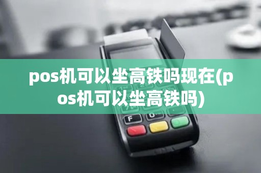 pos机可以坐高铁吗现在(pos机可以坐高铁吗)