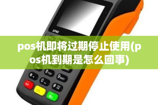 pos机即将过期停止使用(pos机到期是怎么回事)