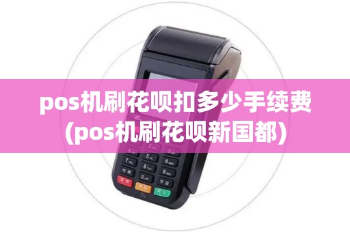 pos机刷花呗扣多少手续费(pos机刷花呗新国都)