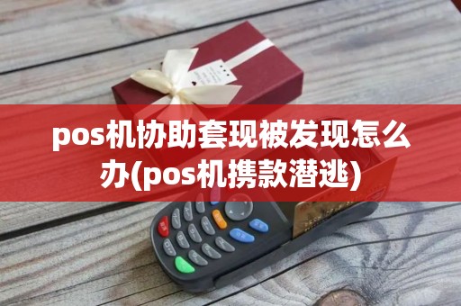 pos机协助套现被发现怎么办(pos机携款潜逃)