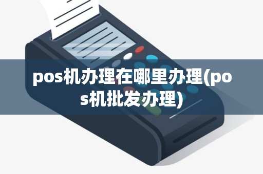 pos机办理在哪里办理(pos机批发办理)
