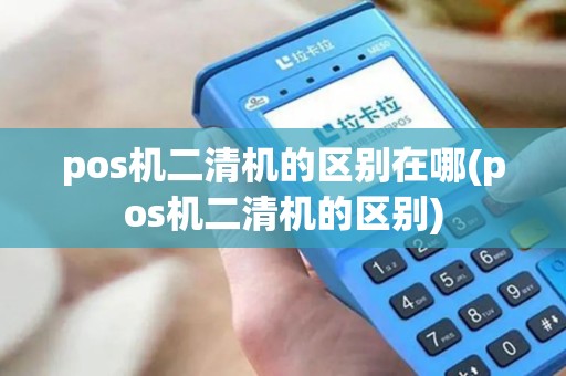 pos机二清机的区别在哪(pos机二清机的区别)