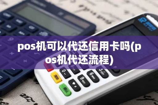 pos机可以代还信用卡吗(pos机代还流程) pos机可以代还信用卡吗(pos机代还流程)