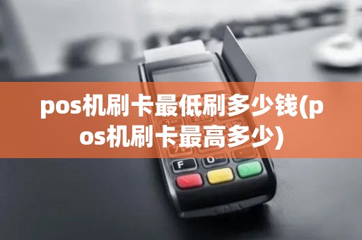pos机刷卡最低刷多少钱(pos机刷卡最高多少) pos机刷卡最低刷多少钱(pos机刷卡最高多少)
