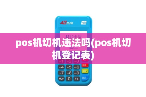 pos机切机违法吗(pos机切机登记表) pos机切机违法吗(pos机切机登记表)