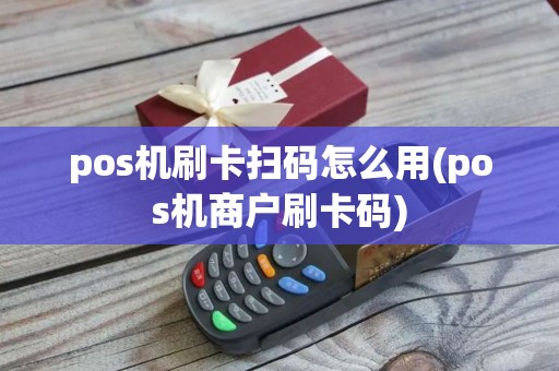 pos机刷卡扫码怎么用(pos机商户刷卡码) pos机刷卡扫码怎么用(pos机商户刷卡码)
