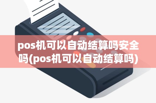 pos机可以自动结算吗安全吗(pos机可以自动结算吗)