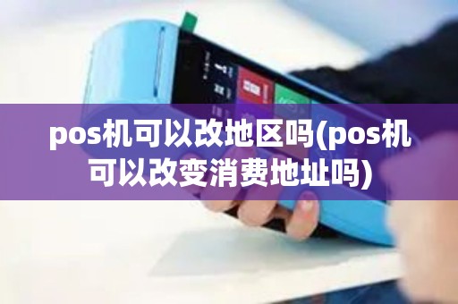 pos机可以改地区吗(pos机可以改变消费地址吗)