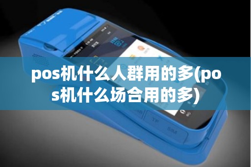 pos机什么人群用的多(pos机什么场合用的多)