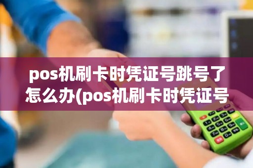pos机刷卡时凭证号跳号了怎么办(pos机刷卡时凭证号跳号)