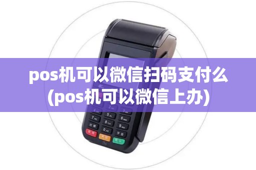 pos机可以微信扫码支付么(pos机可以微信上办)