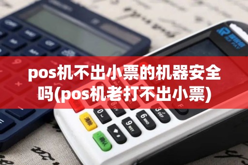 pos机不出小票的机器安全吗(pos机老打不出小票)