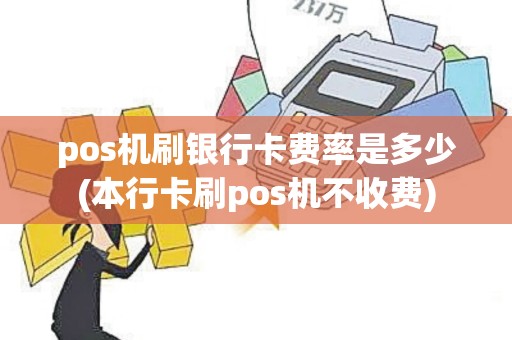 pos机刷银行卡费率是多少(本行卡刷pos机不收费)