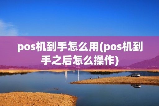 pos机到手怎么用(pos机到手之后怎么操作)