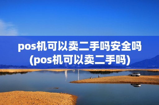 pos机可以卖二手吗安全吗(pos机可以卖二手吗)