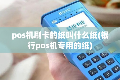 pos机刷卡的纸叫什么纸(银行pos机专用的纸)