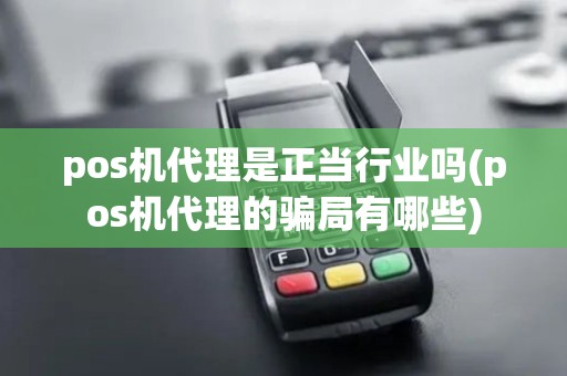 pos机代理是正当行业吗(pos机代理的骗局有哪些)
