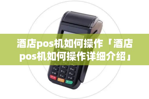 酒店pos机如何操作「酒店pos机如何操作详细介绍」