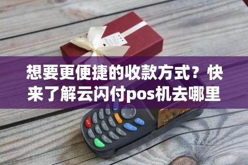 想要更便捷的收款方式？快来了解云闪付pos机去哪里申请吧！