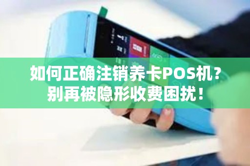 如何正确注销养卡POS机？别再被隐形收费困扰！
