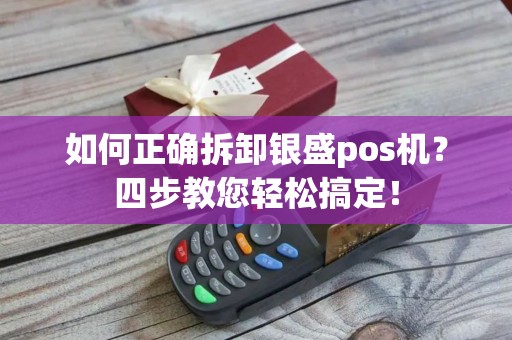 如何正确拆卸银盛pos机？四步教您轻松搞定！