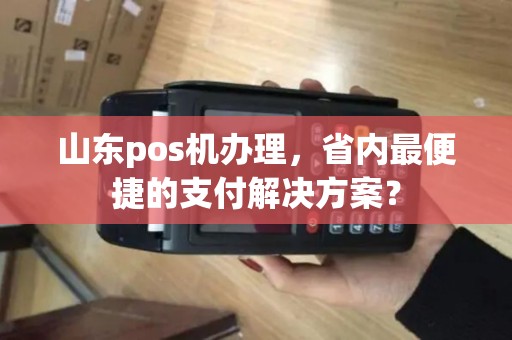 山东pos机办理，省内最便捷的支付解决方案？