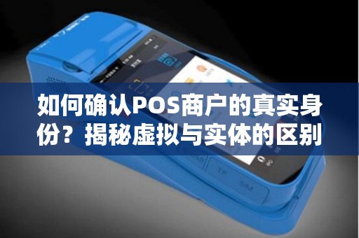 如何确认POS商户的真实身份？揭秘虚拟与实体的区别！