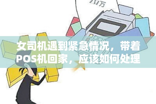 女司机遇到紧急情况，带着POS机回家，应该如何处理？