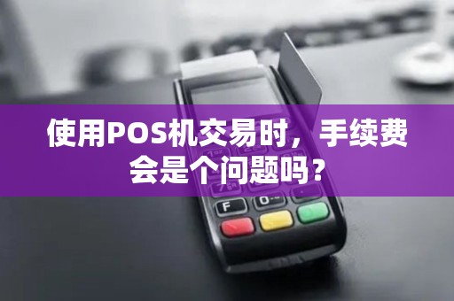 使用POS机交易时，手续费会是个问题吗？