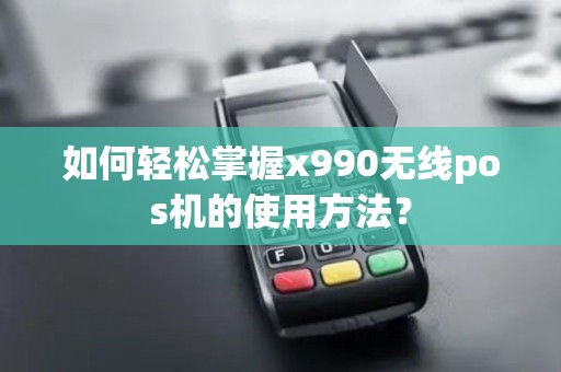 如何轻松掌握x990无线pos机的使用方法？