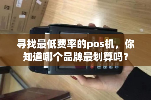 寻找最低费率的pos机，你知道哪个品牌最划算吗？