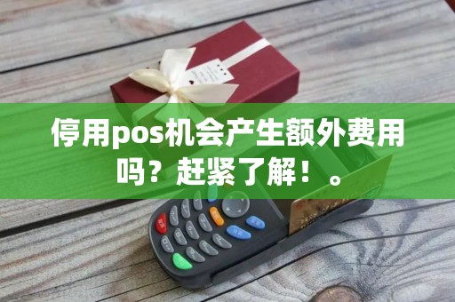 停用pos机会产生额外费用吗？赶紧了解！。