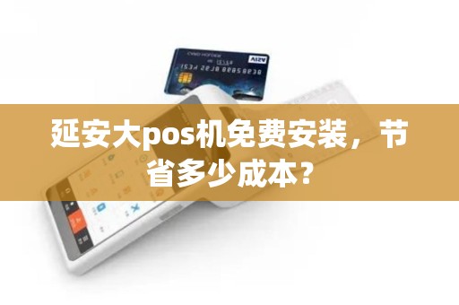 延安大pos机免费安装，节省多少成本？