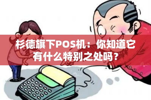杉德旗下POS机：你知道它有什么特别之处吗？