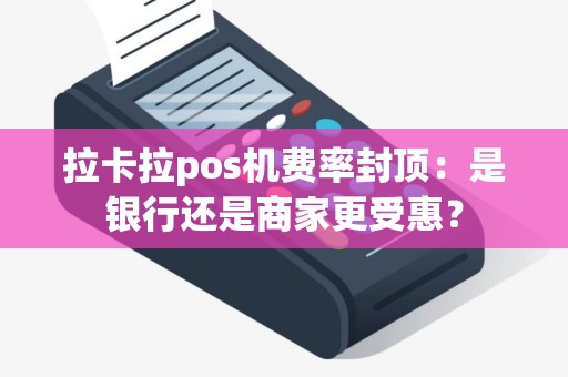 拉卡拉pos机费率封顶：是银行还是商家更受惠？