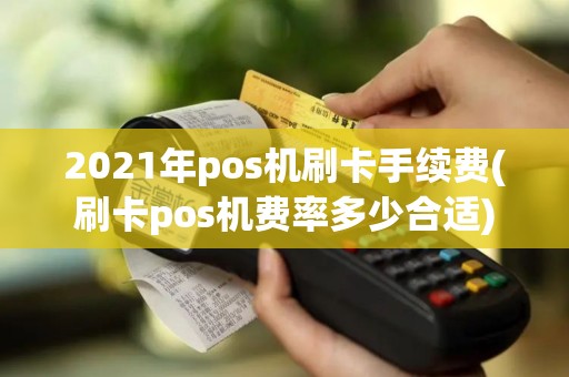 2021年pos机刷卡手续费(刷卡pos机费率多少合适)