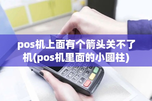 pos机上面有个箭头关不了机(pos机里面的小圆柱) pos机上面有个箭头关不了机(pos机里面的小圆柱)