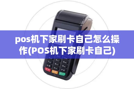 pos机下家刷卡自己怎么操作(POS机下家刷卡自己) pos机下家刷卡自己怎么操作(POS机下家刷卡自己)