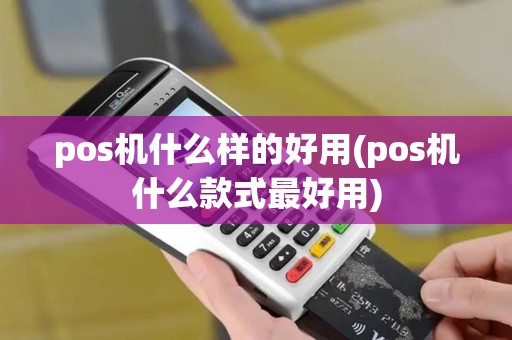 pos机什么样的好用(pos机什么款式最好用) pos机什么样的好用(pos机什么款式最好用)