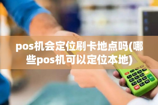 pos机会定位刷卡地点吗(哪些pos机可以定位本地) pos机会定位刷卡地点吗(哪些pos机可以定位本地)