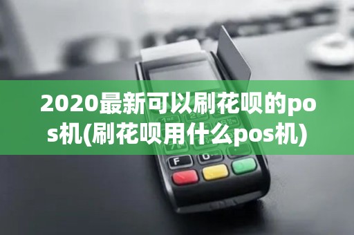 2020最新可以刷花呗的pos机(刷花呗用什么pos机) 2020最新可以刷花呗的pos机(刷花呗用什么pos机)