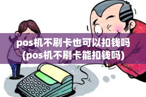 pos机不刷卡也可以扣钱吗(pos机不刷卡能扣钱吗) pos机不刷卡也可以扣钱吗(pos机不刷卡能扣钱吗)